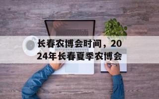 长春农博会时间，2024年长春夏季农博会