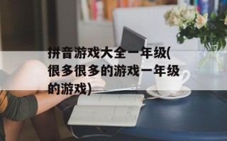 拼音游戏大全一年级(很多很多的游戏一年级的游戏)