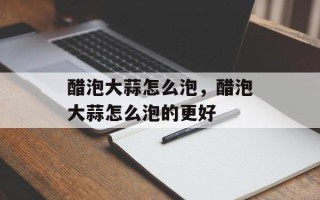 醋泡大蒜怎么泡，醋泡大蒜怎么泡的更好