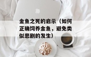 金鱼之死的启示（如何正确饲养金鱼，避免类似悲剧的发生）