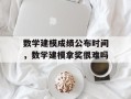数学建模成绩公布时间，数学建模拿奖很难吗