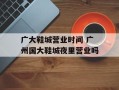 广大鞋城营业时间 广州国大鞋城夜里营业吗