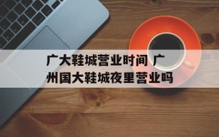 广大鞋城营业时间 广州国大鞋城夜里营业吗