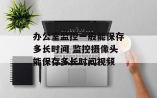 办公室监控一般能保存多长时间 监控摄像头能保存多长时间视频