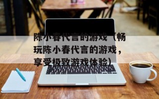 陈小春代言的游戏（畅玩陈小春代言的游戏，享受极致游戏体验）