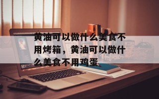 黄油可以做什么美食不用烤箱，黄油可以做什么美食不用鸡蛋