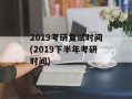 2019考研复试时间(2019下半年考研时间)