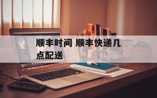 顺丰时间 顺丰快递几点配送