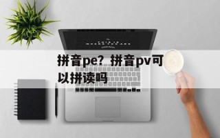 拼音pe？拼音pv可以拼读吗