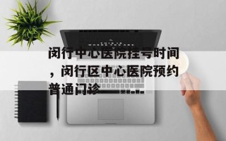 闵行中心医院挂号时间，闵行区中心医院预约普通门诊