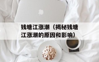 钱塘江涨潮（揭秘钱塘江涨潮的原因和影响）