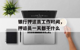 银行押运员工作时间，押运员一天都干什么