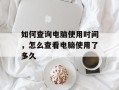 如何查询电脑使用时间，怎么查看电脑使用了多久