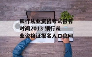 银行从业资格考试报名时间2013 银行从业资格证报名入口官网