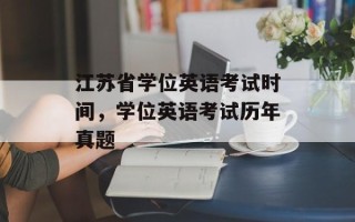 江苏省学位英语考试时间，学位英语考试历年真题
