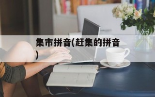 集市拼音(赶集的拼音)