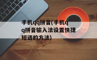 手机qq拼音(手机qq拼音输入法设置快捷短语的方法)