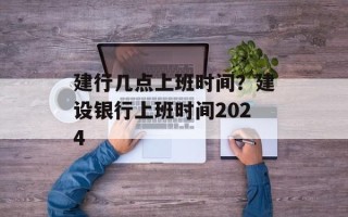 建行几点上班时间？建设银行上班时间2024