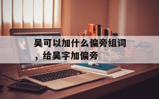 吴可以加什么偏旁组词，给吴字加偏旁