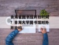 青海省图书馆开放时间？青海大学图书馆对外开放吗