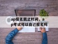 ap报名截止时间，ap考试可以自己报名吗