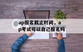 ap报名截止时间，ap考试可以自己报名吗