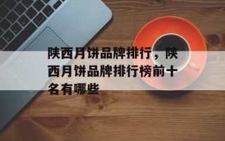陕西月饼品牌排行，陕西月饼品牌排行榜前十名有哪些