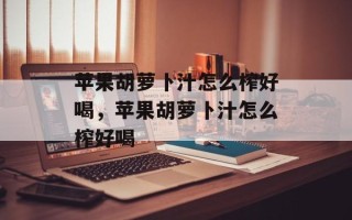 苹果胡萝卜汁怎么榨好喝，苹果胡萝卜汁怎么榨好喝