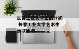 长春工业大学录取时间 长春工业大学艺术生录取原则