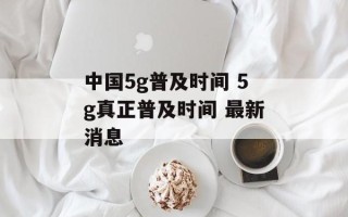 中国5g普及时间 5g真正普及时间 最新消息