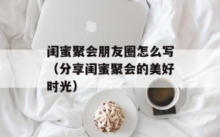 闺蜜聚会朋友圈怎么写（分享闺蜜聚会的美好时光）