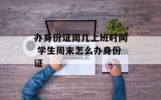 办身份证周几上班时间 学生周末怎么办身份证