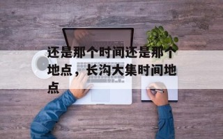 还是那个时间还是那个地点，长沟大集时间地点