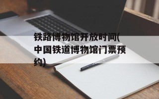 铁路博物馆开放时间(中国铁道博物馆门票预约)