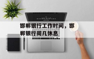 邯郸银行工作时间，邯郸银行周几休息