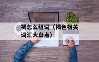 褐怎么组词（褐色相关词汇大盘点）