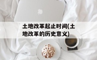 土地改革起止时间(土地改革的历史意义)