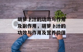 胡萝卜汁的功效与作用及副作用，胡萝卜汁的功效与作用及营养价值