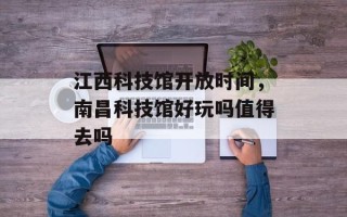 江西科技馆开放时间，南昌科技馆好玩吗值得去吗