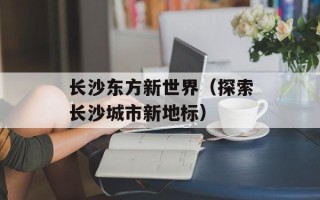 长沙东方新世界（探索长沙城市新地标）