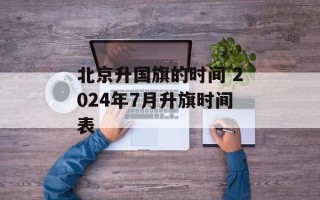 北京升国旗的时间 2024年7月升旗时间表