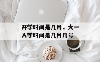 开学时间是几月，大一入学时间是几月几号