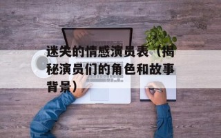 迷失的情感演员表（揭秘演员们的角色和故事背景）