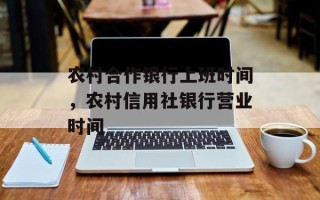 农村合作银行上班时间，农村信用社银行营业时间