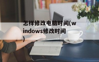 怎样修改电脑时间(windows修改时间)
