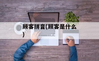 顾客拼音(顾客是什么)