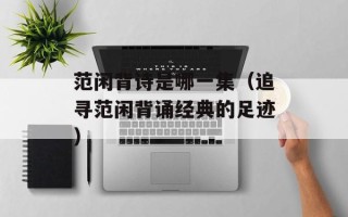 范闲背诗是哪一集（追寻范闲背诵经典的足迹）