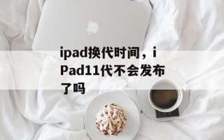 ipad换代时间，iPad11代不会发布了吗