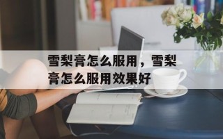 雪梨膏怎么服用，雪梨膏怎么服用效果好