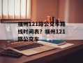 福州121路公交车路线时间表？福州121路公交车